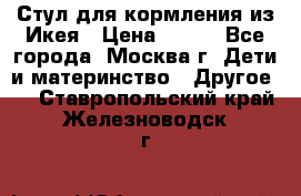 Стул для кормления из Икея › Цена ­ 800 - Все города, Москва г. Дети и материнство » Другое   . Ставропольский край,Железноводск г.